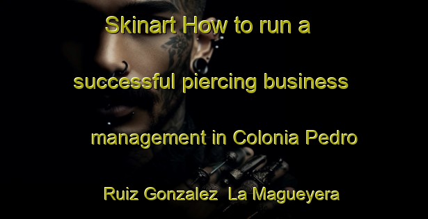 Skinart How to run a successful piercing business management in Colonia Pedro Ruiz Gonzalez  La Magueyera area | PiercingTraining | PiercingClasses | SkinartTraining-Mexico